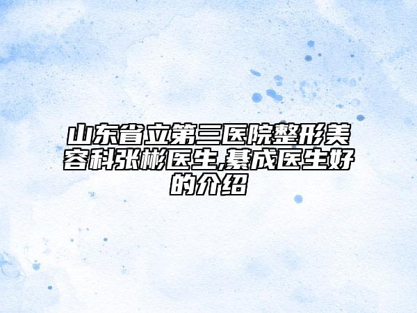 山东省立第三医院整形美容科张彬医生,綦成医生好的介绍