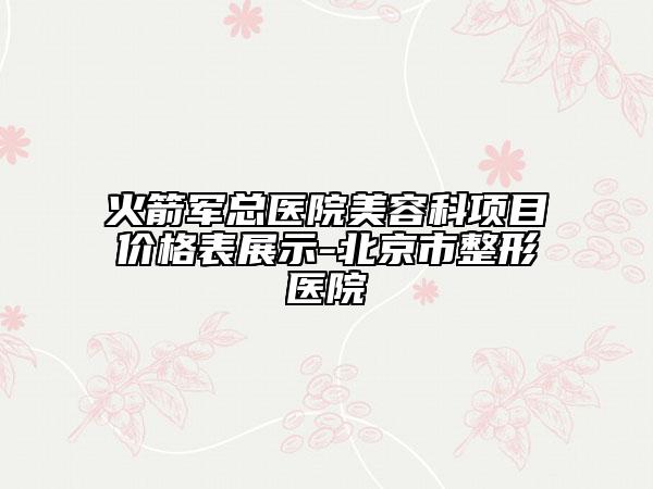 火箭军总医院美容科项目价格表展示-北京市整形医院