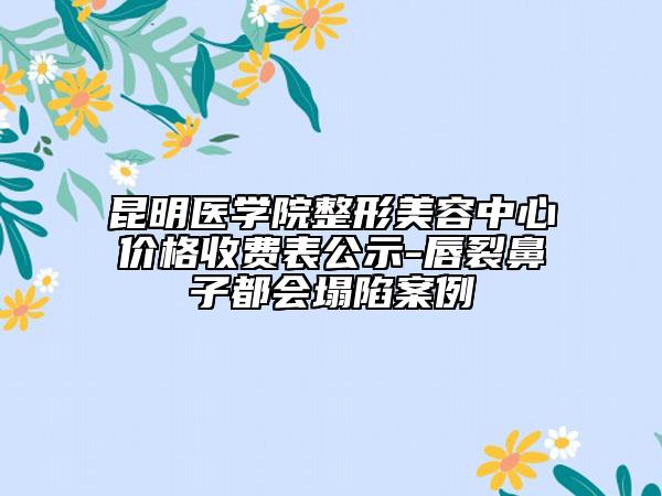 昆明医学院整形美容中心价格收费表公示-唇裂鼻子都会塌陷案例