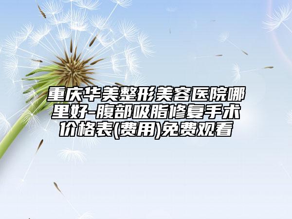 重庆华美整形美容医院哪里好-腹部吸脂修复手术价格表(费用)免费观看