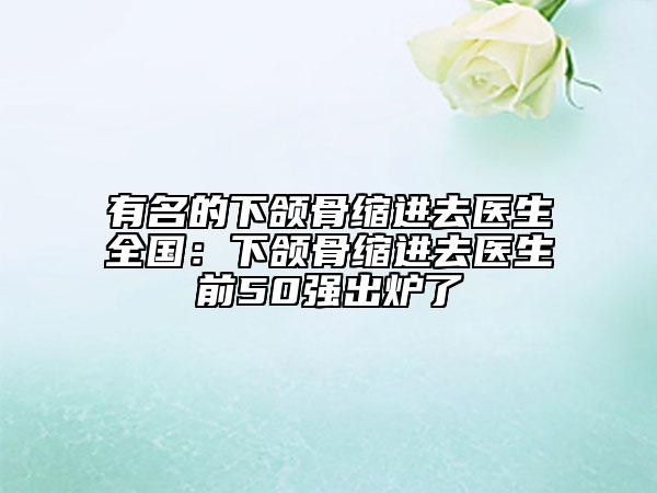 有名的下颌骨缩进去医生全国：下颌骨缩进去医生前50强出炉了