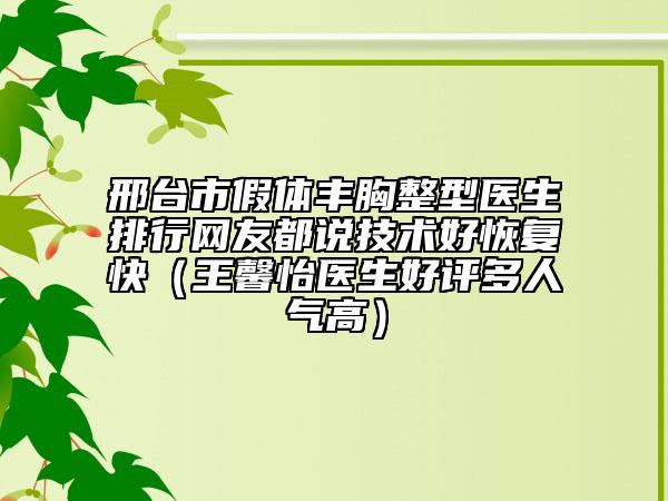 邢台市假体丰胸整型医生排行网友都说技术好恢复快（王馨怡医生好评多人气高）