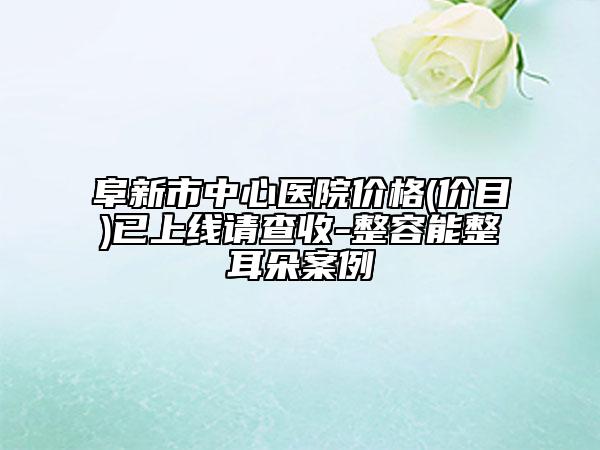 阜新市中心医院价格(价目)已上线请查收-整容能整耳朵案例