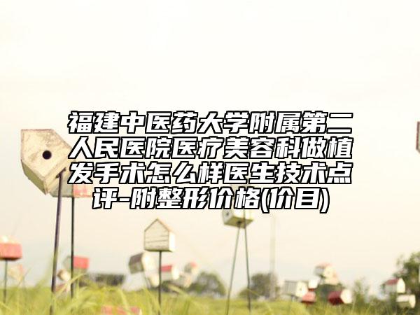 福建中医药大学附属第二人民医院医疗美容科做植发手术怎么样医生技术点评-附整形价格(价目)