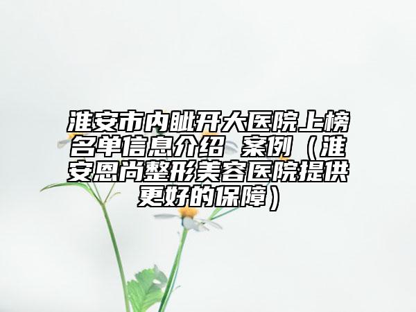 淮安市内眦开大医院上榜名单信息介绍 案例（淮安恩尚整形美容医院提供更好的保障）
