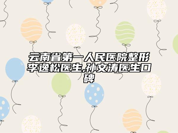 云南省第一人民医院整形李逸松医生,孙文涛医生口碑