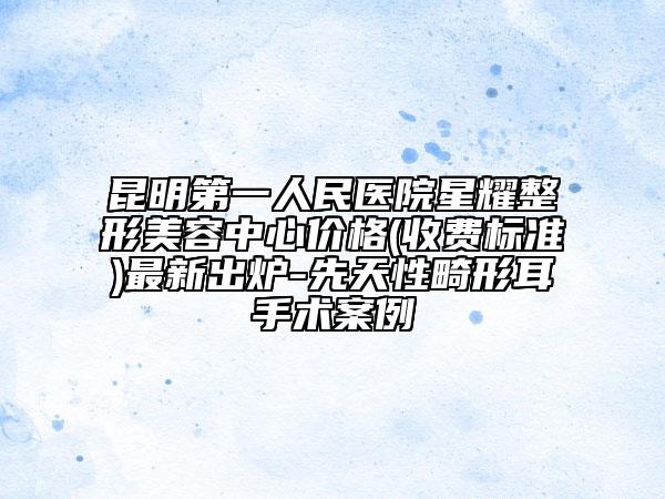 昆明第一人民医院星耀整形美容中心价格(收费标准)最新出炉-先天性畸形耳手术案例