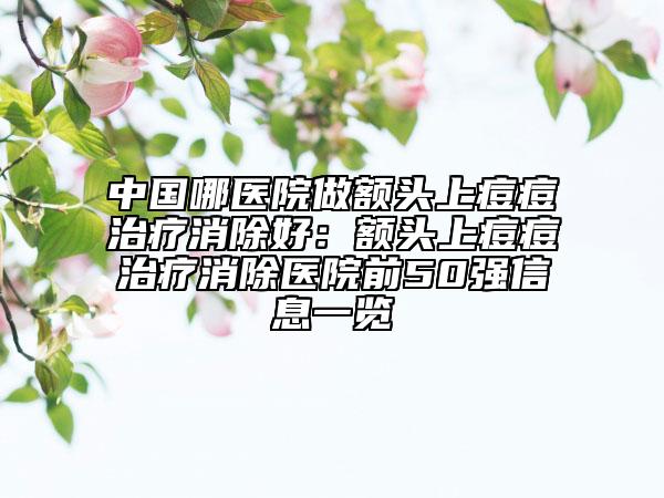 中国哪医院做额头上痘痘治疗消除好：额头上痘痘治疗消除医院前50强信息一览