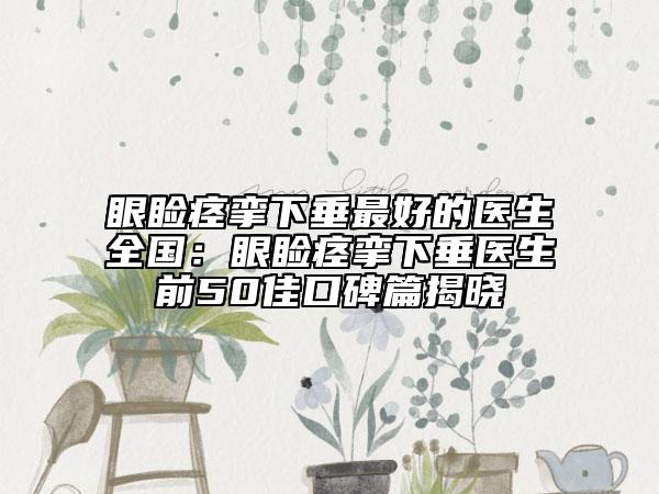 眼睑痉挛下垂最好的医生全国：眼睑痉挛下垂医生前50佳口碑篇揭晓