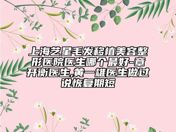 上海艺星毛发移植美容整形医院医生哪个最好-章开衡医生,黄一雄医生做过说恢复期短