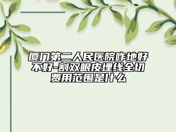 厦门第二人民医院咋地好不好-割双眼皮埋线全切费用范围是什么