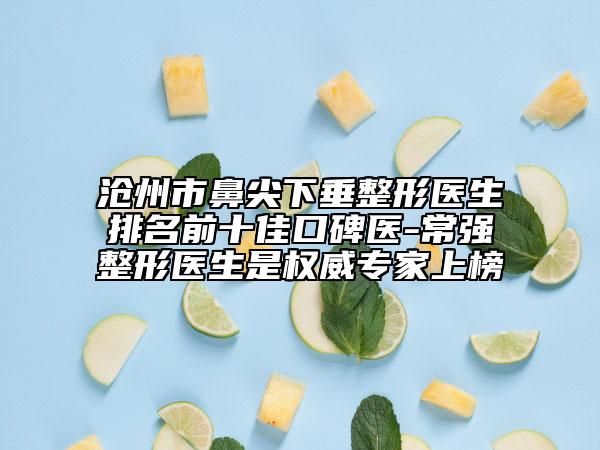 沧州市鼻尖下垂整形医生排名前十佳口碑医-常强整形医生是权威专家上榜