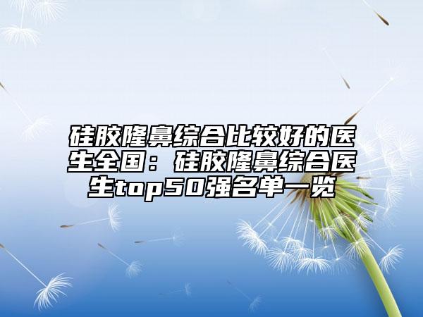 硅胶隆鼻综合比较好的医生全国：硅胶隆鼻综合医生top50强名单一览