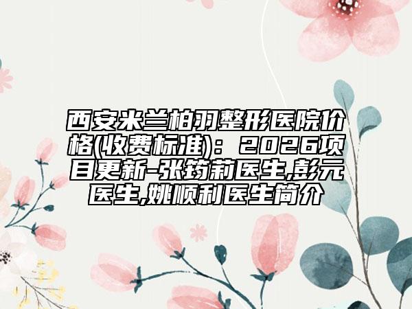 西安米兰柏羽整形医院价格(收费标准)：2026项目更新-张筠莉医生,彭元医生,姚顺利医生简介
