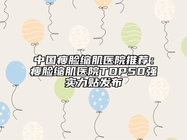 中国瘦脸缩肌医院推荐：瘦脸缩肌医院TOP50强实力贴发布