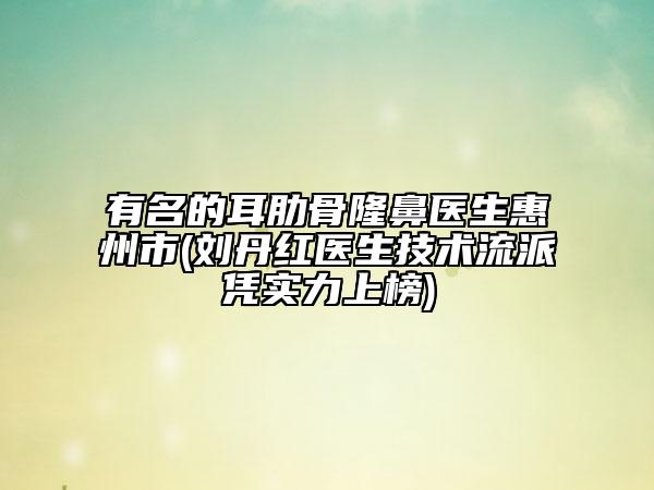 有名的耳肋骨隆鼻医生惠州市(刘丹红医生技术流派凭实力上榜)