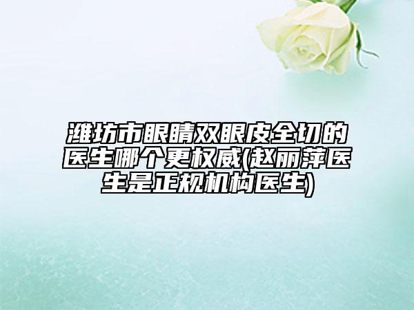 潍坊市眼睛双眼皮全切的医生哪个更权威(赵丽萍医生是正规机构医生)