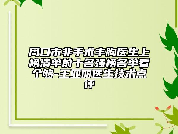 周口市非手术丰胸医生上榜清单前十名强榜名单看个够-王亚丽医生技术点评