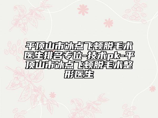 平顶山市冰点飞顿脱毛术医生排名专位-技术pk-平顶山市冰点飞顿脱毛术整形医生
