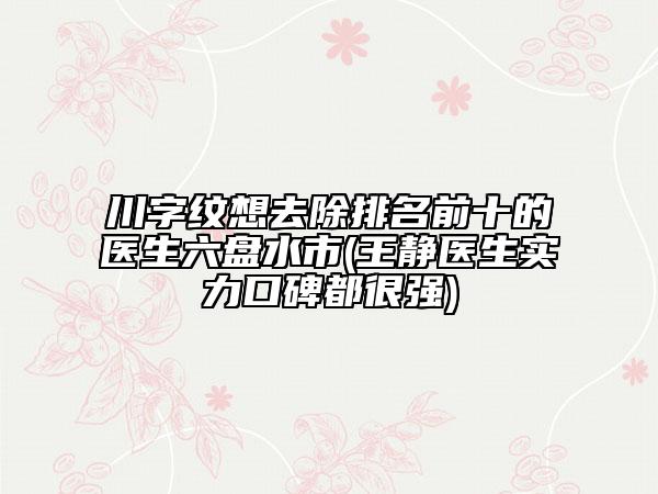 川字纹想去除排名前十的医生六盘水市(王静医生实力口碑都很强)