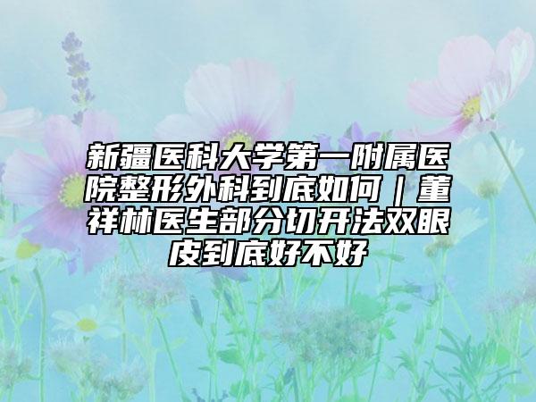 新疆医科大学第一附属医院整形外科到底如何｜董祥林医生部分切开法双眼皮到底好不好