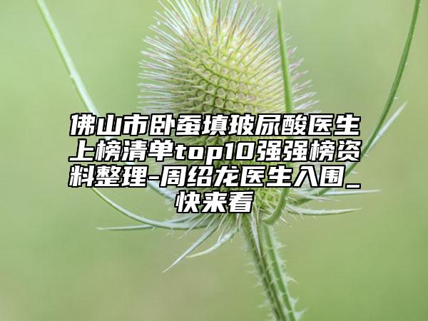 佛山市卧蚕填玻尿酸医生上榜清单top10强强榜资料整理-周绍龙医生入围_快来看