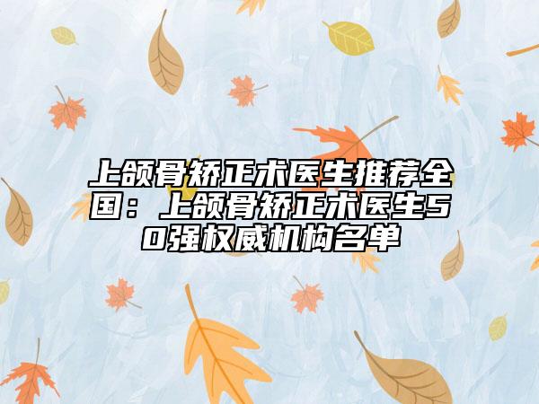 上颌骨矫正术医生推荐全国：上颌骨矫正术医生50强权威机构名单