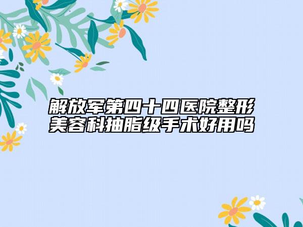 解放军第四十四医院整形美容科抽脂级手术好用吗