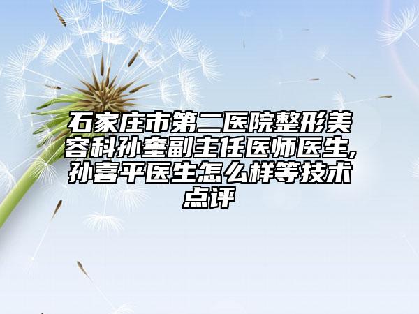 石家庄市第二医院整形美容科孙奎副主任医师医生,孙喜平医生怎么样等技术点评