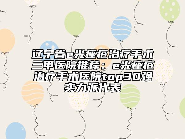 辽宁省e光痤疮治疗手术三甲医院推荐：e光痤疮治疗手术医院top30强实力派代表