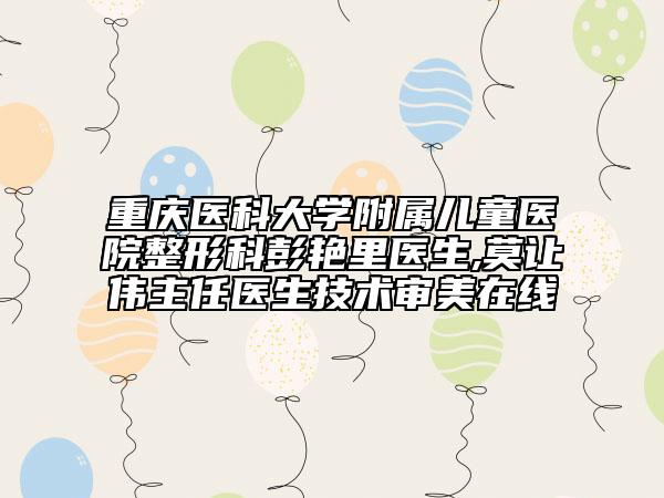 重庆医科大学附属儿童医院整形科彭艳里医生,莫让伟主任医生技术审美在线