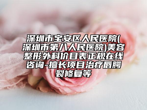 深圳市宝安区人民医院(深圳市第八人民医院)美容整形外科价目表正规在线咨询-擅长项目治疗唇腭裂修复等