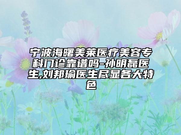 宁波海曙美莱医疗美容专科门诊靠谱吗-孙明磊医生,刘邦瑜医生尽显各大特色