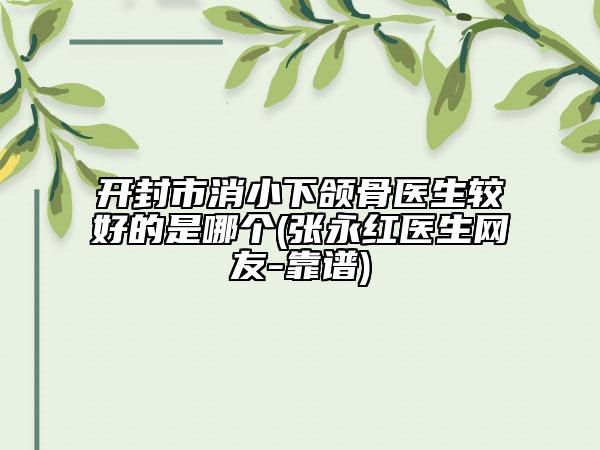开封市消小下颌骨医生较好的是哪个(张永红医生网友-靠谱)