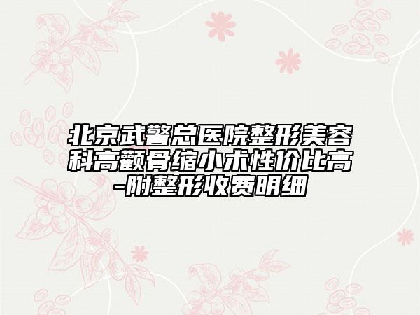 北京武警总医院整形美容科高颧骨缩小术性价比高-附整形收费明细