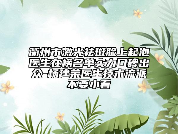 衢州市激光祛斑脸上起泡医生在榜名单实力口碑出众-杨建荣医生技术流派不要小看