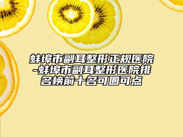 蚌埠市副耳整形正规医院-蚌埠市副耳整形医院排名榜前十名可圈可点