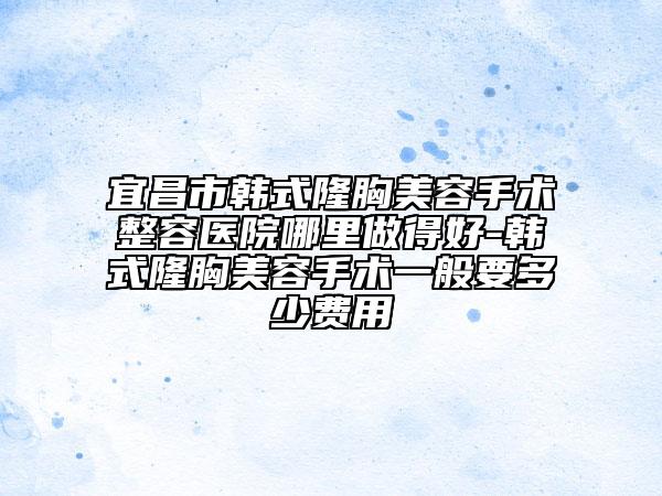 宜昌市韩式隆胸美容手术整容医院哪里做得好-韩式隆胸美容手术一般要多少费用