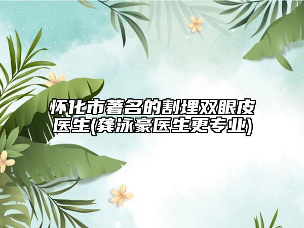 怀化市著名的割埋双眼皮医生(龚泳豪医生更专业)