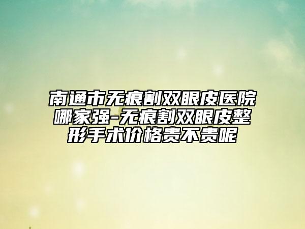 南通市无痕割双眼皮医院哪家强-无痕割双眼皮整形手术价格贵不贵呢
