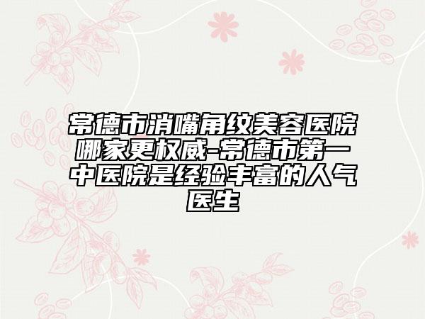常德市消嘴角纹美容医院哪家更权威-常德市第一中医院是经验丰富的人气医生