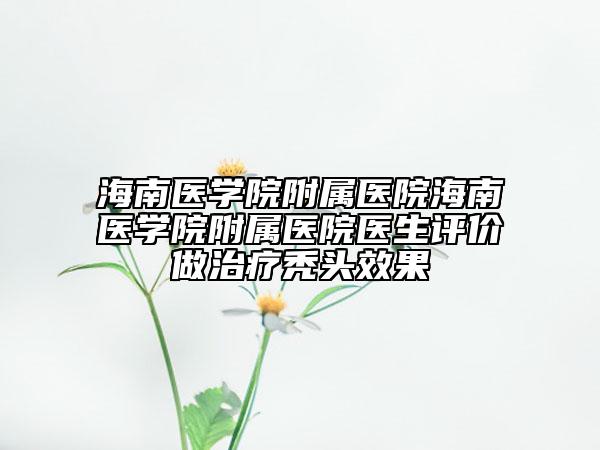 海南医学院附属医院海南医学院附属医院医生评价做治疗秃头效果