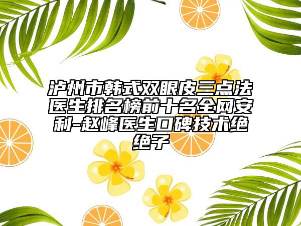 泸州市韩式双眼皮三点法医生排名榜前十名全网安利-赵峰医生口碑技术绝绝子