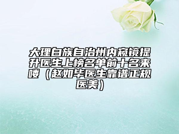 大理白族自治州内窥镜提升医生上榜名单前十名来喽（赵如毕医生靠谱正规医美）