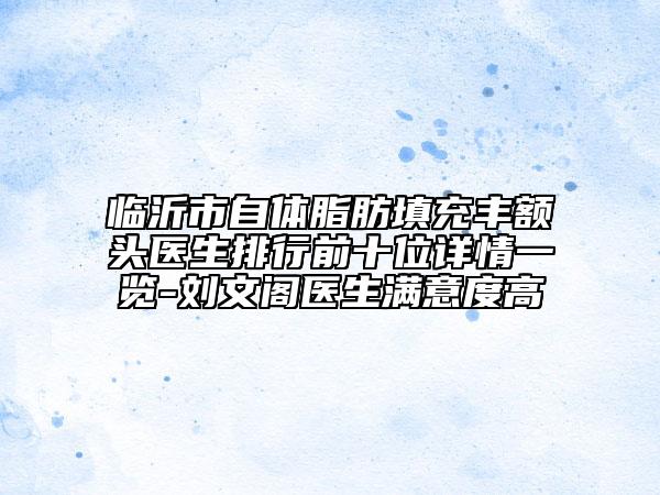 临沂市自体脂肪填充丰额头医生排行前十位详情一览-刘文阁医生满意度高