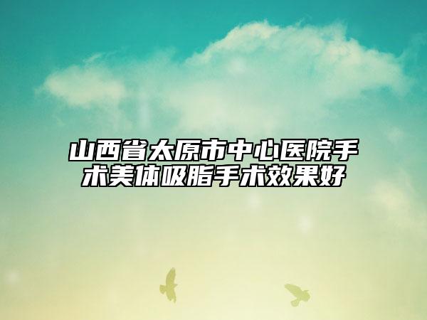 山西省太原市中心医院手术美体吸脂手术效果好