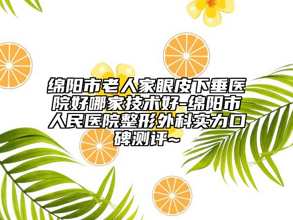 绵阳市老人家眼皮下垂医院好哪家技术好-绵阳市人民医院整形外科实力口碑测评~