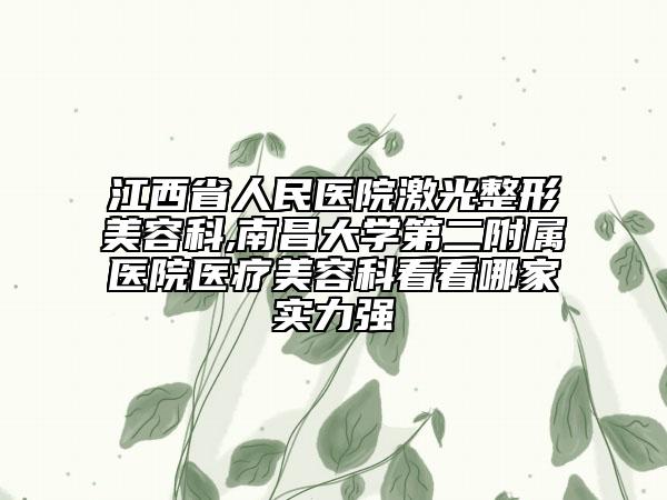 江西省人民医院激光整形美容科,南昌大学第二附属医院医疗美容科看看哪家实力强