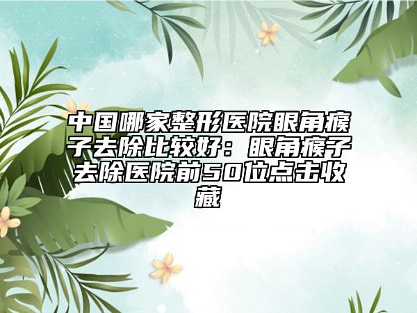 中国哪家整形医院眼角瘊子去除比较好：眼角瘊子去除医院前50位点击收藏
