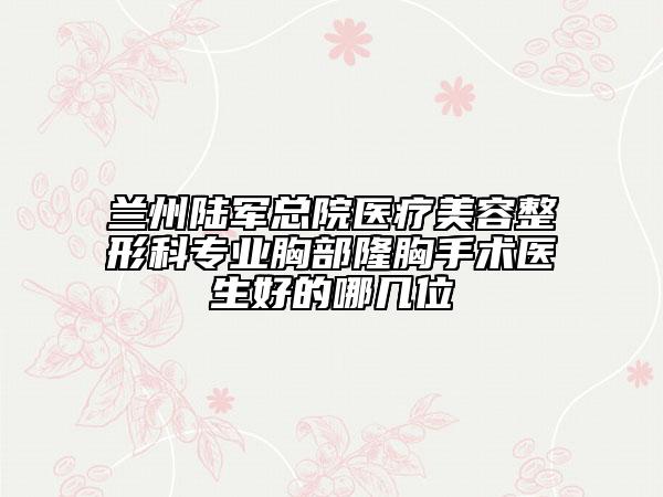 兰州陆军总院医疗美容整形科专业胸部隆胸手术医生好的哪几位